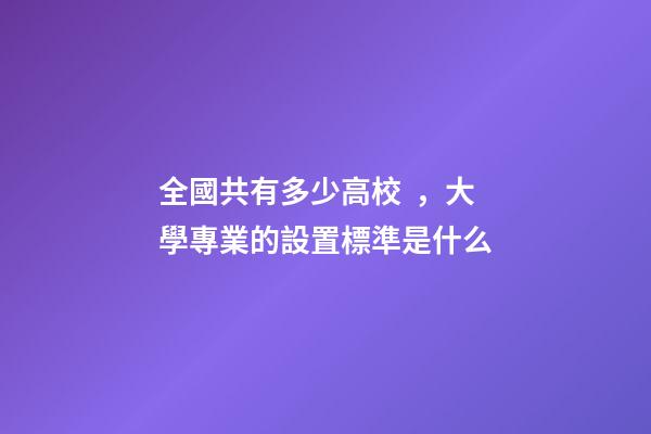 全國共有多少高校，大學專業的設置標準是什么-第1張-觀點-玄機派